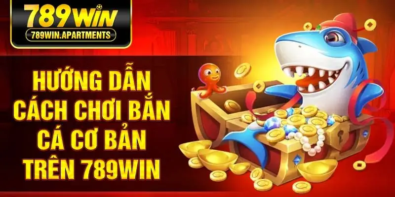 Hướng dẫn cách chơi bắn cá cơ bản trên 789win
