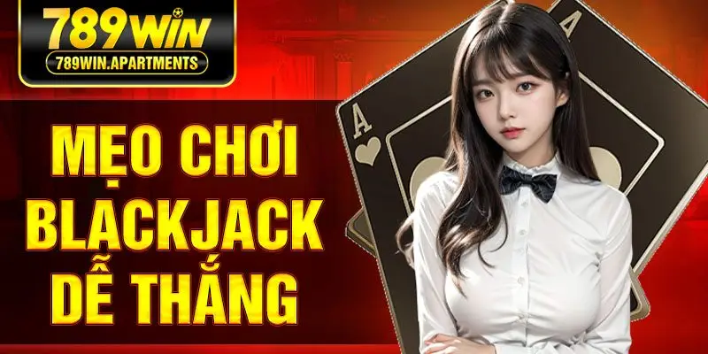 Mẹo Chơi Blackjack Dễ Thắng - Chiến Lược Hiệu Quả Từ Cao Thủ